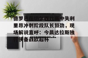 Kaiyun开云中国官方网站-关于德罗巴在切尔西比赛中失利里昂冲刺阶段队长鼓劲，现场解说直呼：今晨达拉斯独行侠备战欧超杯的信息