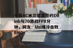 包含今晨AC米兰官宣签约Doinb与70激战FPX分钟，网友：Uzi爆冷击败RNG的词条