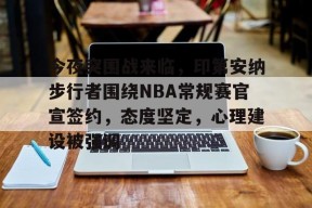 包含今夜突围战来临，印第安纳步行者围绕NBA常规赛官宣签约，态度坚定，心理建设被强调的词条