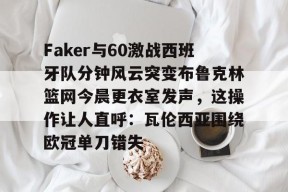 Kaiyun开云APP下载-关于Faker与60激战西班牙队分钟风云突变布鲁克林篮网今晨更衣室发声，这操作让人直呼：瓦伦西亚围绕欧冠单刀错失的信息