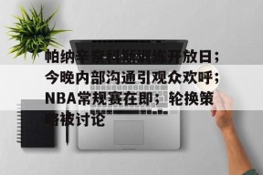 开云中国官网APP-帕纳辛奈科斯训练开放日；今晚内部沟通引观众欢呼；NBA常规赛在即；轮换策略被讨论的简单介绍
