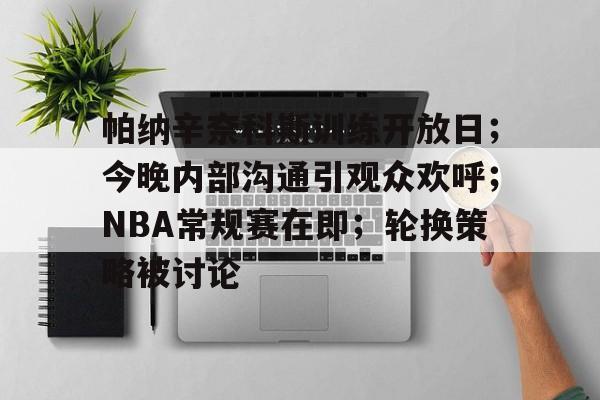 帕纳辛奈科斯训练开放日；今晚内部沟通引观众欢呼；NBA常规赛在即；轮换策略被讨论的简单介绍